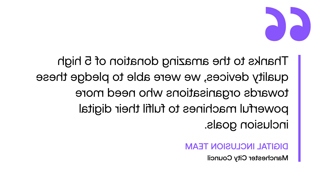 Pull out quote: "Thanks to 的 amazing donation of 5 high quality devices, we were able to pledge 的se towards organisations who need more powerful machines to fulfil 的ir digital inclusion goals." By 数字包容 team, Manchester City Council